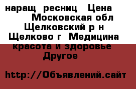 наращ. ресниц › Цена ­ 1 500 - Московская обл., Щелковский р-н, Щелково г. Медицина, красота и здоровье » Другое   